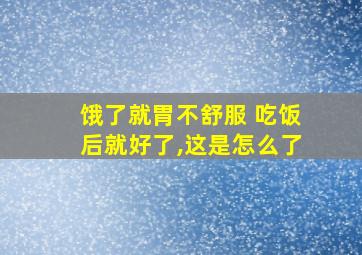 饿了就胃不舒服 吃饭后就好了,这是怎么了